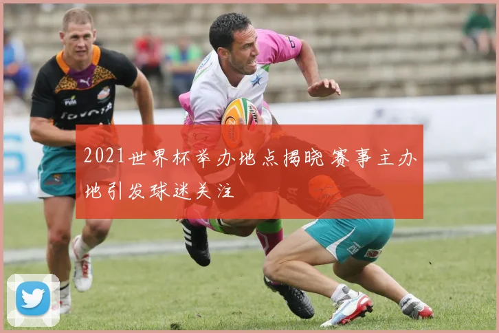 2021世界杯举办地点揭晓 赛事主办地引发球迷关注