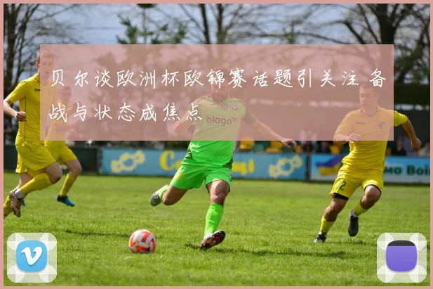 贝尔谈欧洲杯欧锦赛话题引关注 备战与状态成焦点