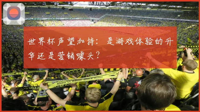 世界杯声望加持:是游戏体验的升华还是营销噱头?
