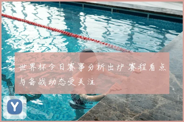 世界杯今日赛事分析出炉 赛程看点与备战动态受关注