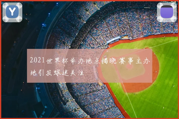 2021世界杯举办地点揭晓 赛事主办地引发球迷关注