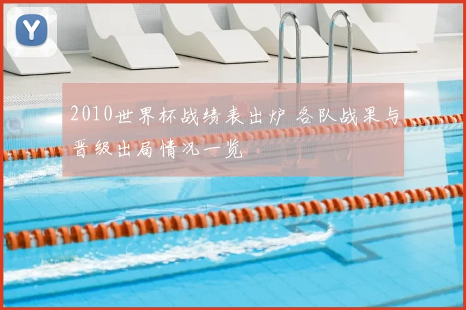 2010世界杯战绩表出炉 各队战果与晋级出局情况一览