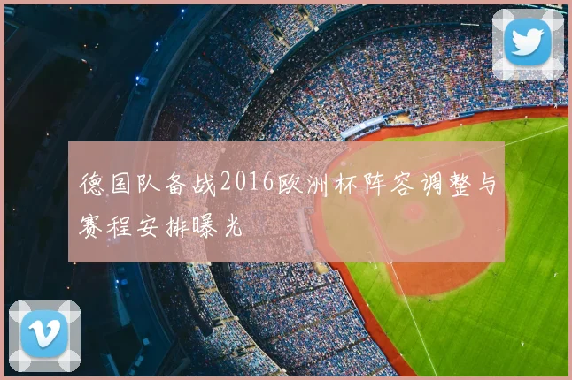 德国队备战2016欧洲杯阵容调整与赛程安排曝光
