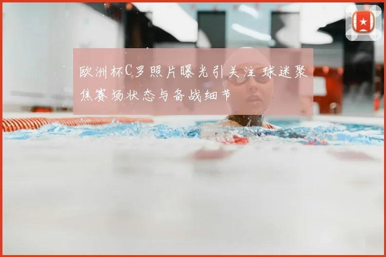 欧洲杯C罗照片曝光引关注 球迷聚焦赛场状态与备战细节