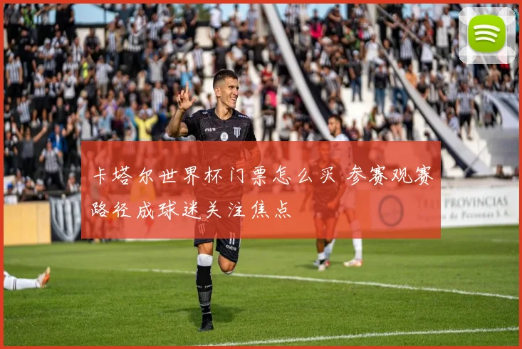 卡塔尔世界杯门票怎么买 参赛观赛路径成球迷关注焦点