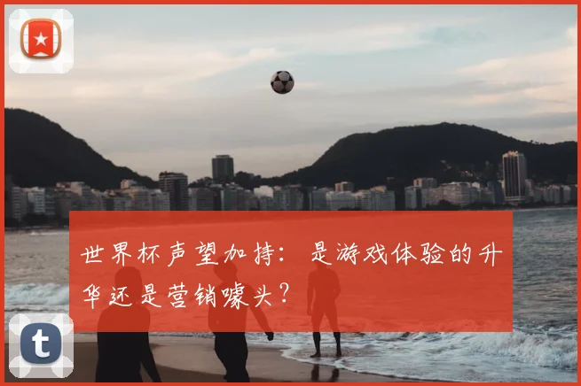 世界杯声望加持:是游戏体验的升华还是营销噱头?