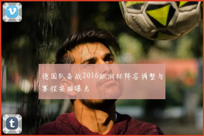 德国队备战2016欧洲杯阵容调整与赛程安排曝光