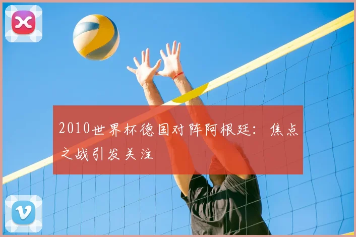 2010世界杯德国对阵阿根廷:焦点之战引发关注