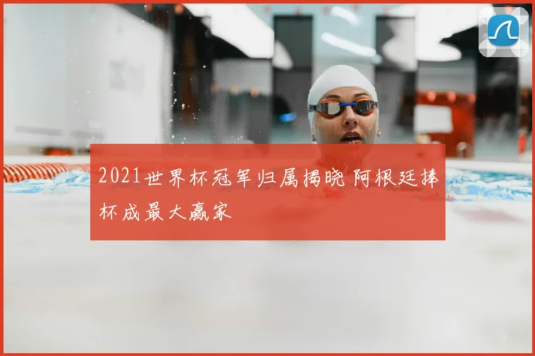 2021世界杯冠军归属揭晓 阿根廷捧杯成最大赢家