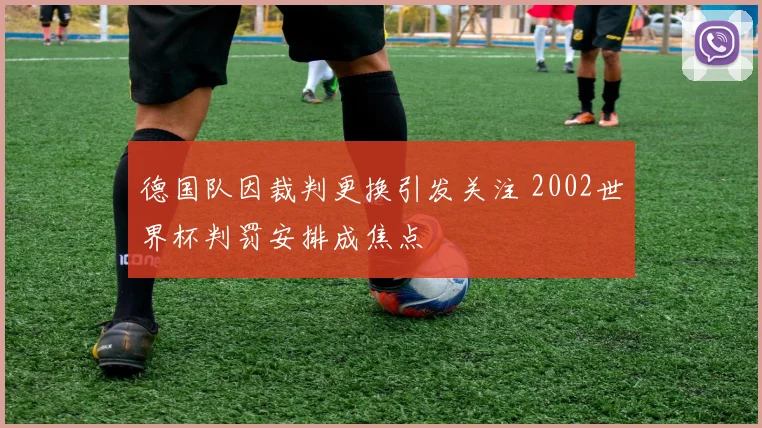 德国队因裁判更换引发关注 2002世界杯判罚安排成焦点
