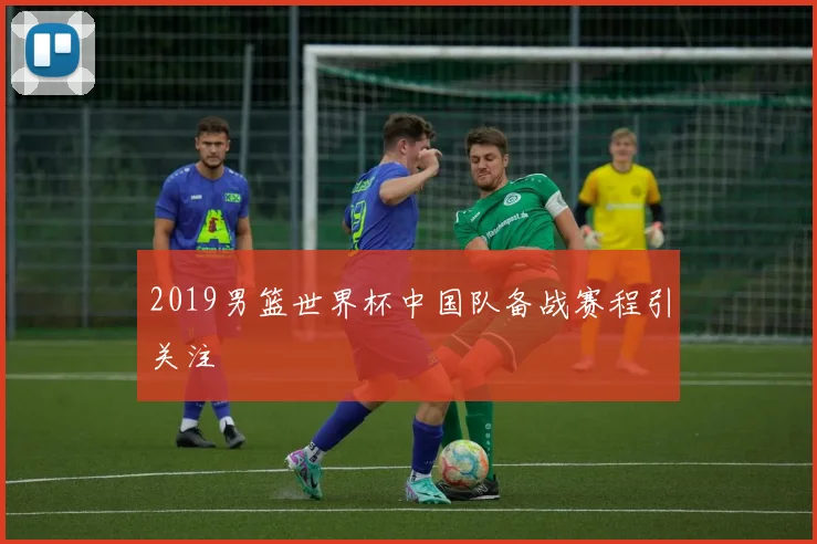 2019男篮世界杯中国队备战赛程引关注