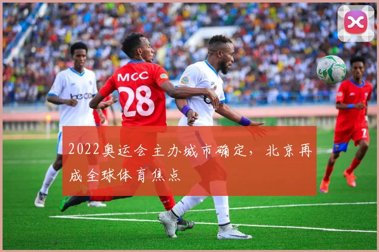 2022奥运会主办城市确定,北京再成全球体育焦点