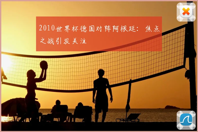 2010世界杯德国对阵阿根廷:焦点之战引发关注