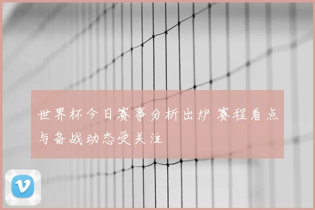 世界杯今日赛事分析出炉 赛程看点与备战动态受关注